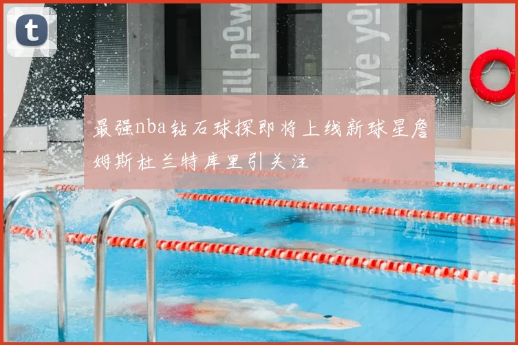 最强nba钻石球探即将上线新球星詹姆斯杜兰特库里引关注
