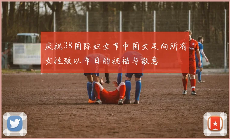 庆祝38国际妇女节中国女足向所有女性致以节日的祝福与敬意