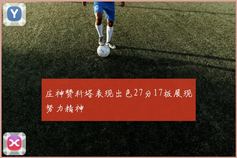 庄神赞科塔表现出色27分17板展现努力精神