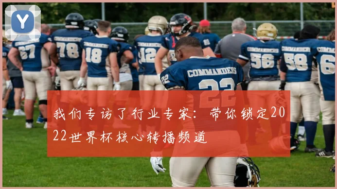 我们专访了行业专家:带你锁定2022世界杯核心转播频道