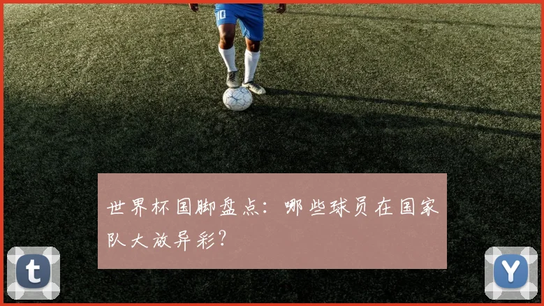 世界杯国脚盘点:哪些球员在国家队大放异彩?