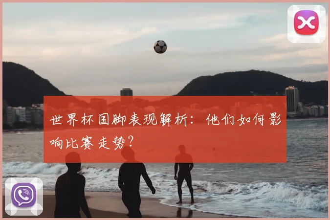 世界杯国脚表现解析:他们如何影响比赛走势?