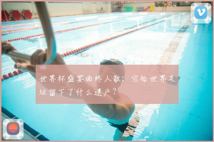 世界杯盛宴曲终人散:它给世界足坛留下了什么遗产?