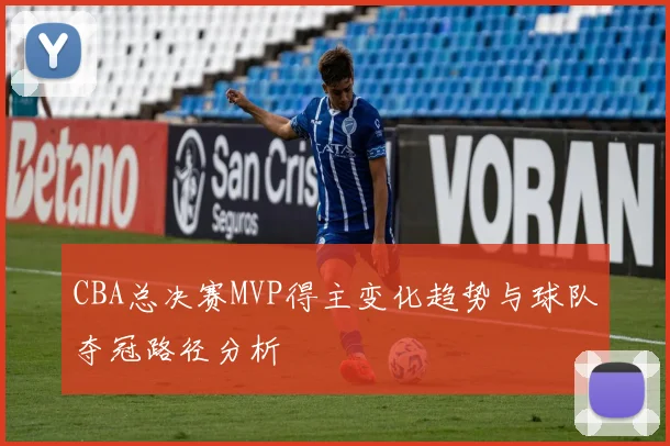 CBA总决赛MVP得主变化趋势与球队夺冠路径分析