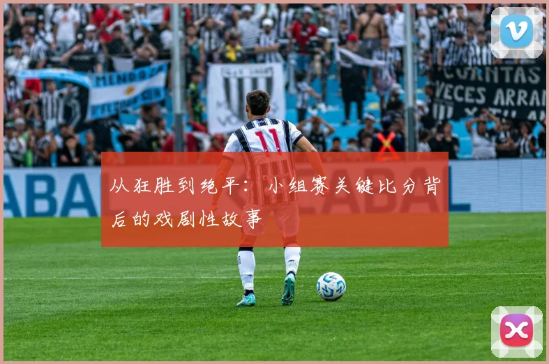 从狂胜到绝平:小组赛关键比分背后的戏剧性故事
