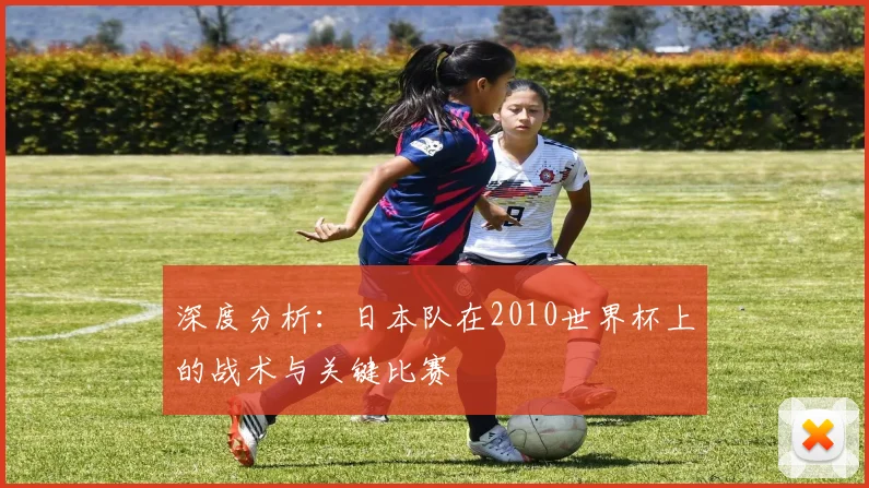 深度分析:日本队在2010世界杯上的战术与关键比赛