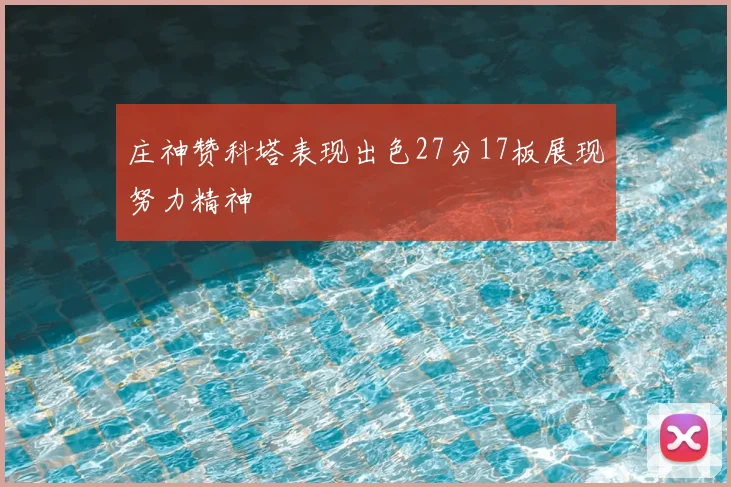 庄神赞科塔表现出色27分17板展现努力精神