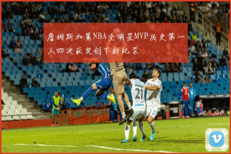 詹姆斯加冕NBA全明星MVP历史第一人四次获奖创下新纪录