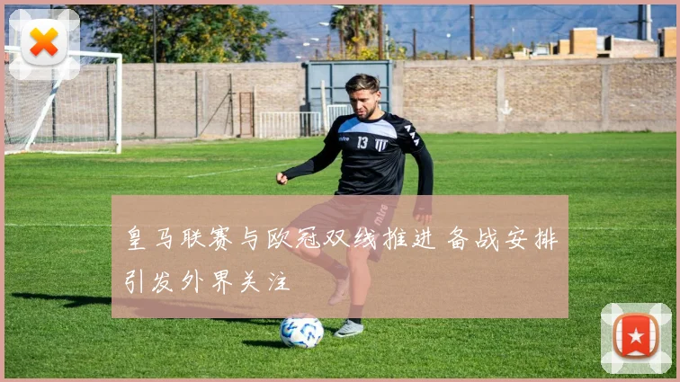 皇马联赛与欧冠双线推进 备战安排引发外界关注
