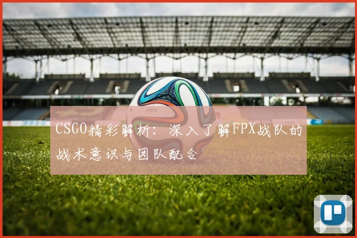 CSGO精彩解析：深入了解FPX战队的战术意识与团队配合