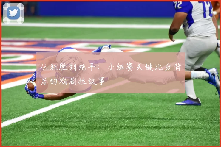 从狂胜到绝平：小组赛关键比分背后的戏剧性故事