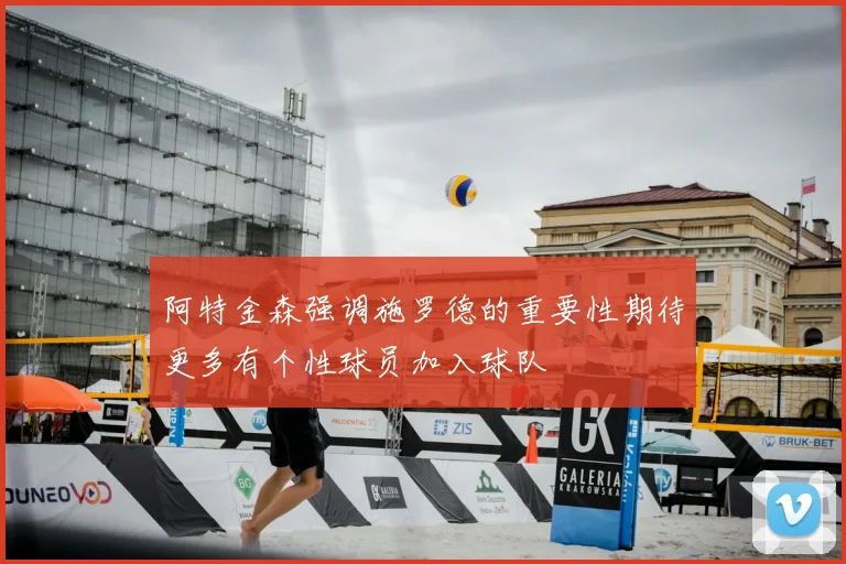 阿特金森强调施罗德的重要性期待更多有个性球员加入球队