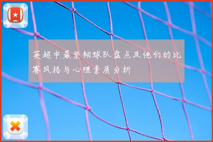 英超中最坚韧球队盘点及他们的比赛风格与心理素质分析