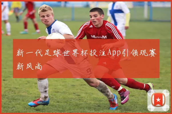 新一代足球世界杯投注App引领观赛新风尚