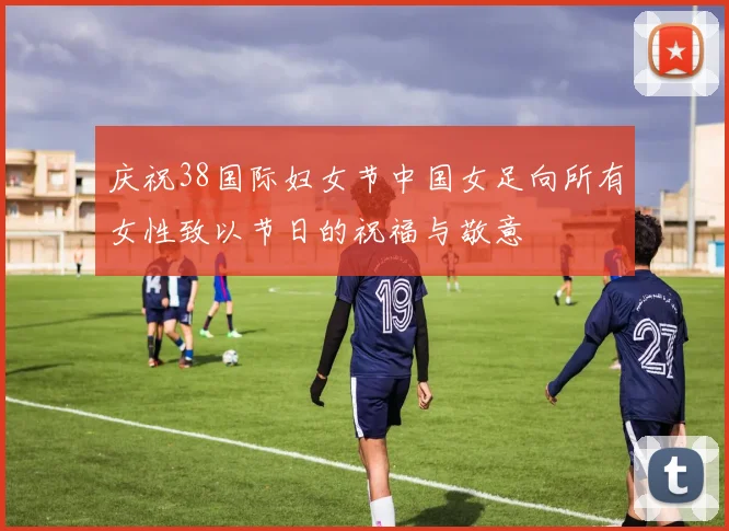 庆祝38国际妇女节中国女足向所有女性致以节日的祝福与敬意