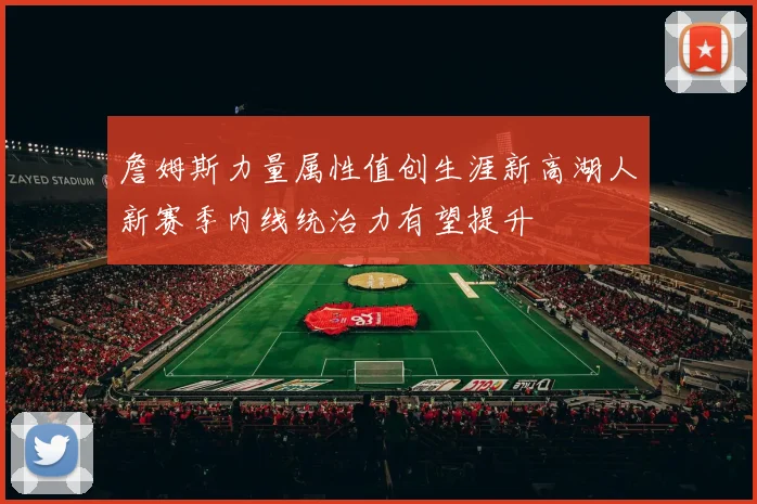 詹姆斯力量属性值创生涯新高湖人新赛季内线统治力有望提升