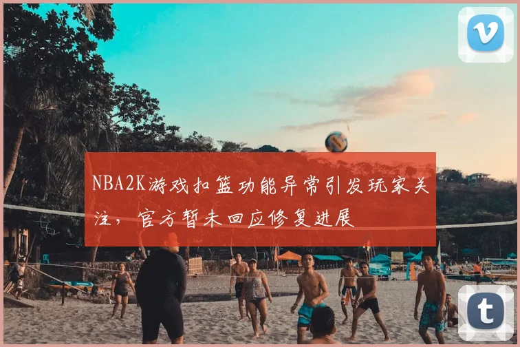 NBA2K游戏扣篮功能异常引发玩家关注，官方暂未回应修复进展