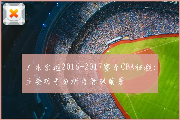 广东宏远2016-2017赛季CBA征程：主要对手分析与晋级前景