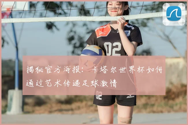 揭秘官方海报:卡塔尔世界杯如何通过艺术传递足球激情