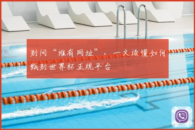 别问“谁有网址”，一文读懂如何甄别世界杯正规平台