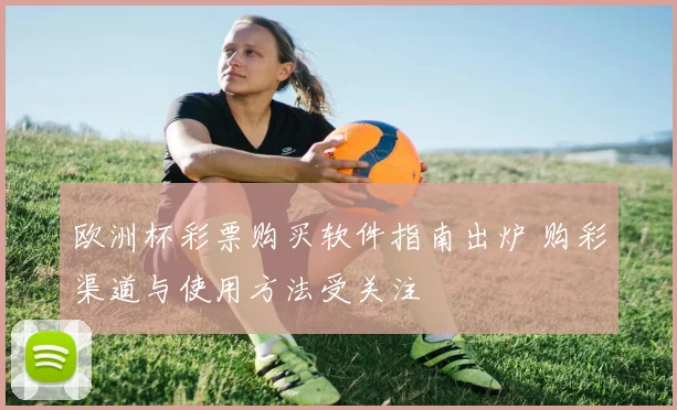 欧洲杯彩票购买软件指南出炉 购彩渠道与使用方法受关注