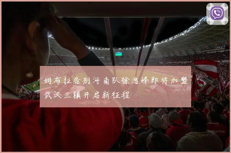 姆布拉告别河南队徐浩峰即将加盟武汉三镇开启新征程
