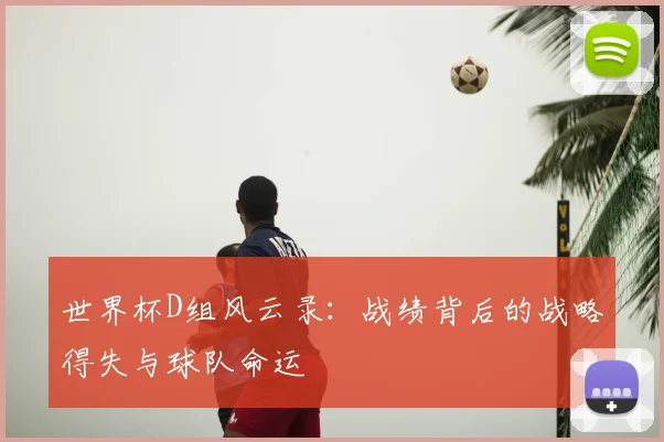 世界杯D组风云录:战绩背后的战略得失与球队命运