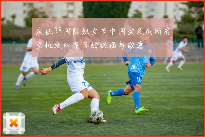 庆祝38国际妇女节中国女足向所有女性致以节日的祝福与敬意