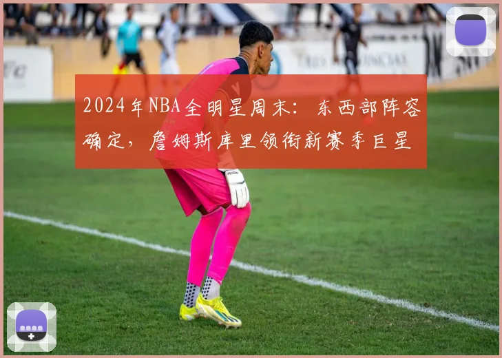 2024年NBA全明星周末：东西部阵容确定，詹姆斯库里领衔新赛季巨星对决