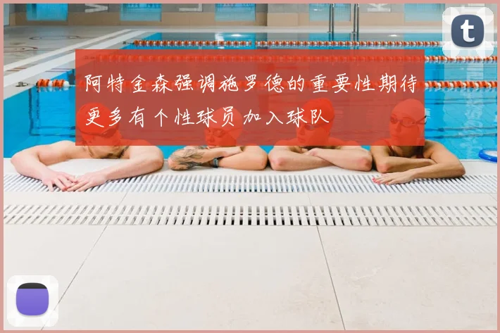 阿特金森强调施罗德的重要性期待更多有个性球员加入球队