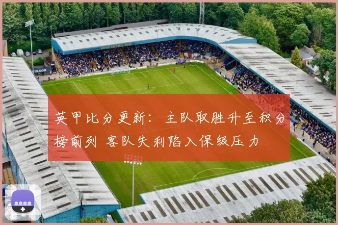 英甲比分更新:主队取胜升至积分榜前列 客队失利陷入保级压力