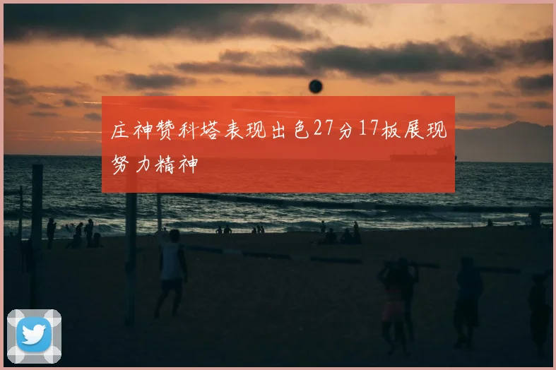 庄神赞科塔表现出色27分17板展现努力精神