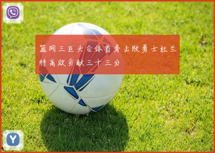 篮网三巨头合体首秀击败勇士杜兰特高效贡献三十三分
