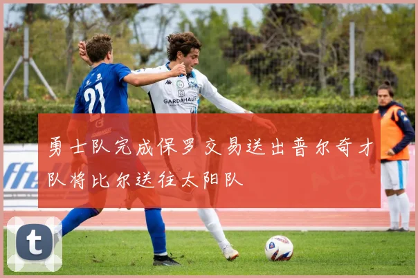 勇士队完成保罗交易送出普尔奇才队将比尔送往太阳队