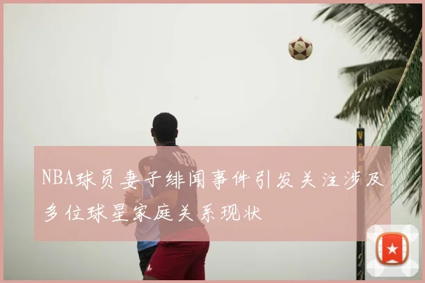 NBA球员妻子绯闻事件引发关注涉及多位球星家庭关系现状