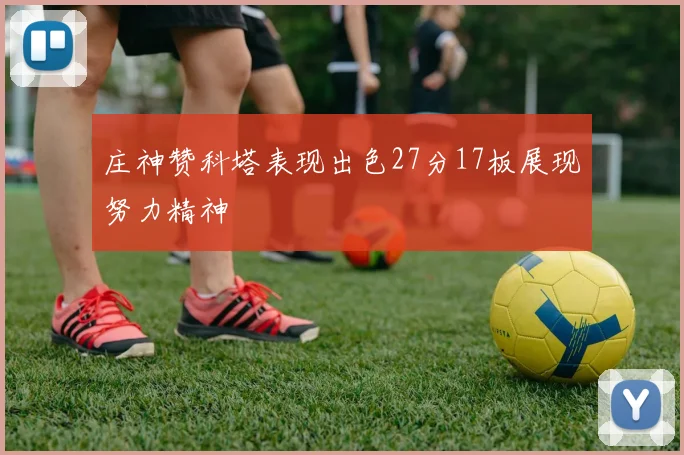 庄神赞科塔表现出色27分17板展现努力精神
