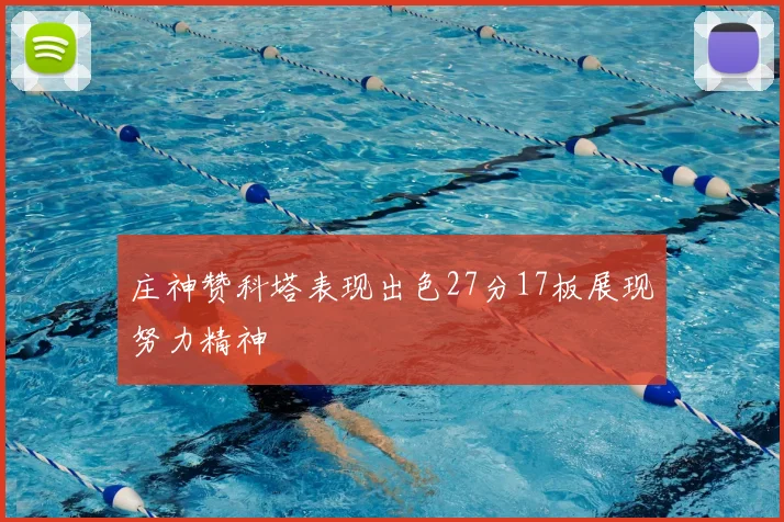 庄神赞科塔表现出色27分17板展现努力精神