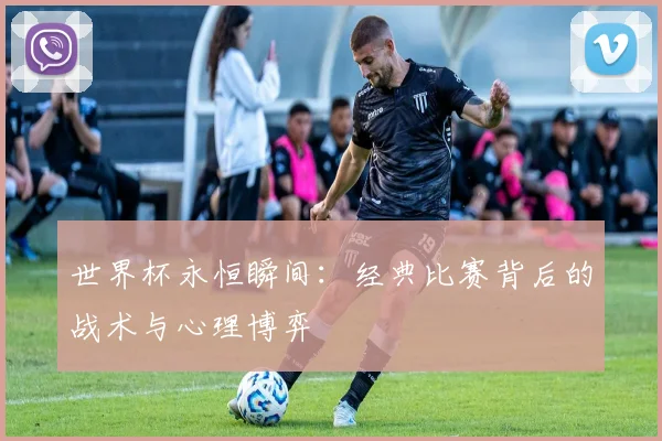 世界杯永恒瞬间:经典比赛背后的战术与心理博弈
