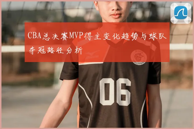 CBA总决赛MVP得主变化趋势与球队夺冠路径分析