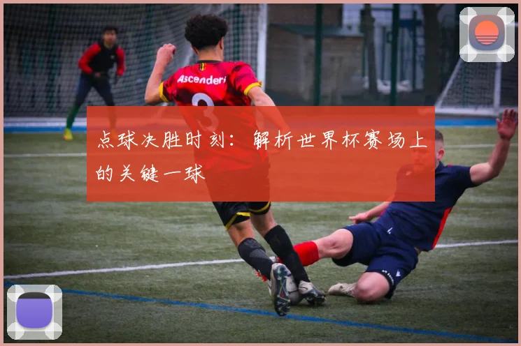 点球决胜时刻：解析世界杯赛场上的关键一球