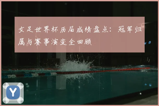 女足世界杯历届成绩盘点：冠军归属与赛事演变全回顾