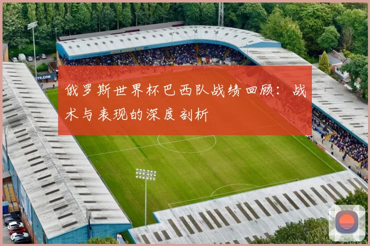 俄罗斯世界杯巴西队战绩回顾:战术与表现的深度剖析