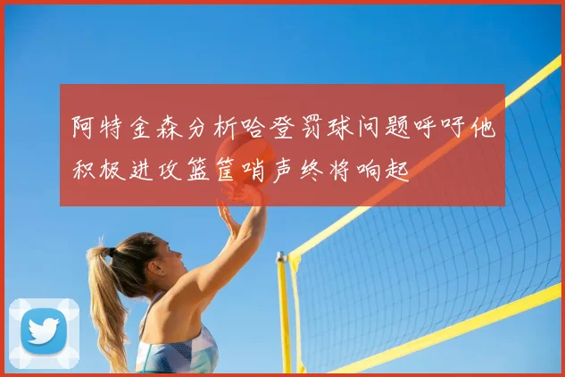 阿特金森分析哈登罚球问题呼吁他积极进攻篮筐哨声终将响起