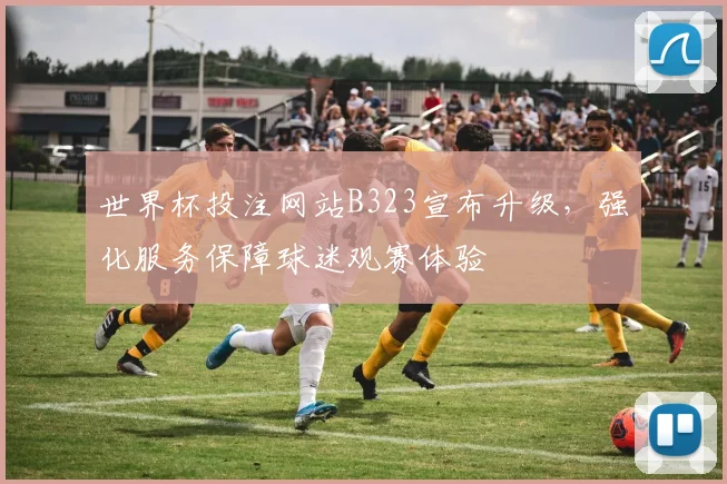 世界杯投注网站B323宣布升级,强化服务保障球迷观赛体验