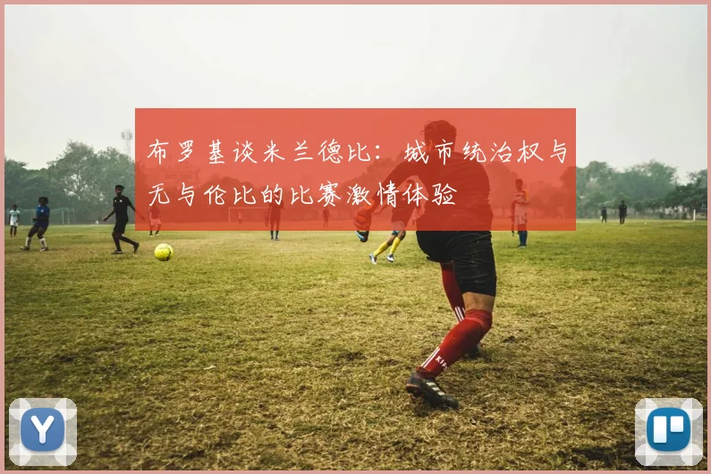 布罗基谈米兰德比:城市统治权与无与伦比的比赛激情体验