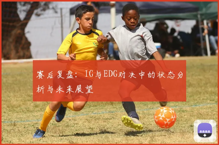 赛后复盘：IG与EDG对决中的状态分析与未来展望