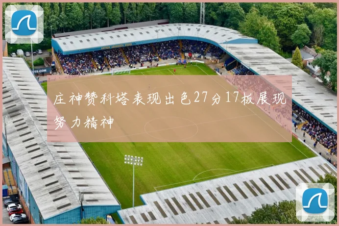 庄神赞科塔表现出色27分17板展现努力精神