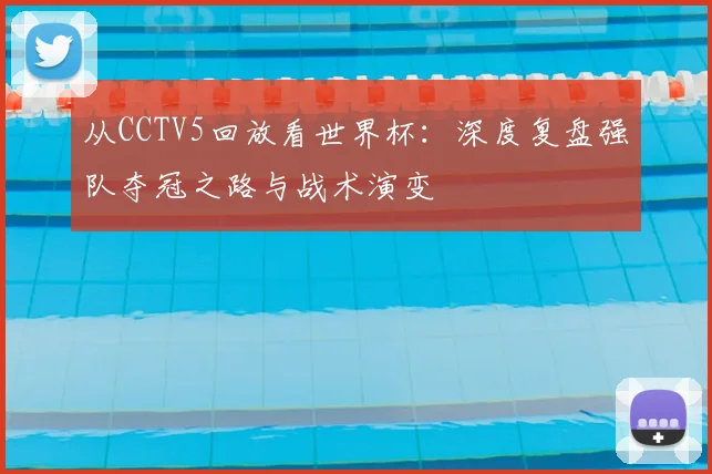 从CCTV5回放看世界杯:深度复盘强队夺冠之路与战术演变