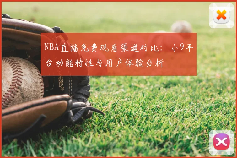 NBA直播免费观看渠道对比：小9平台功能特性与用户体验分析