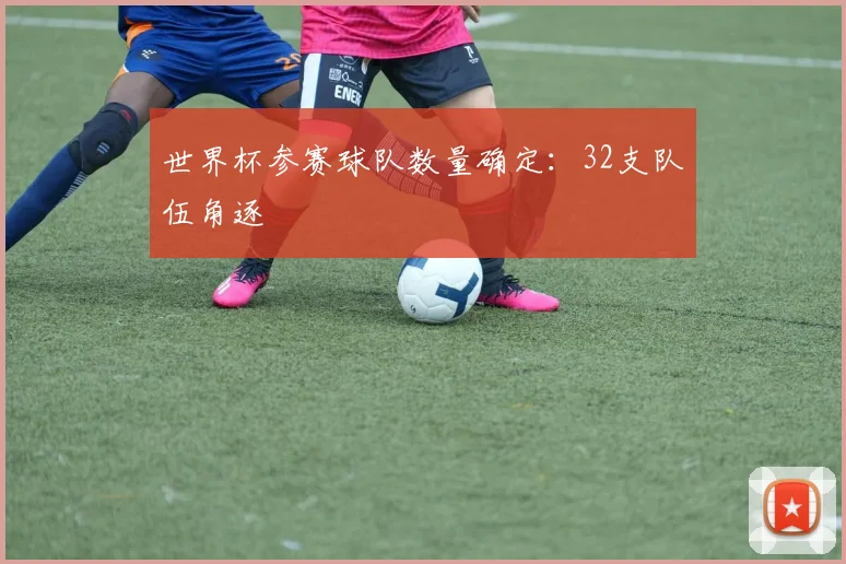 世界杯参赛球队数量确定:32支队伍角逐